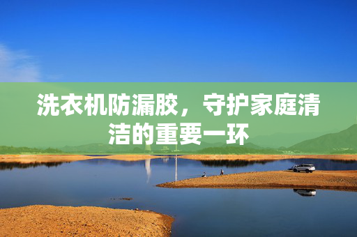 洗衣机防漏胶，守护家庭清洁的重要一环