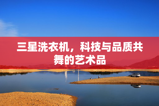 三星洗衣机，科技与品质共舞的艺术品