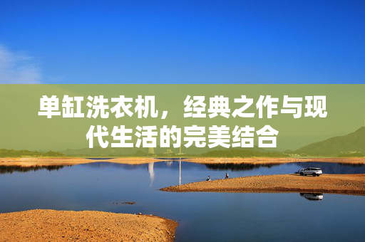 单缸洗衣机，经典之作与现代生活的完美结合