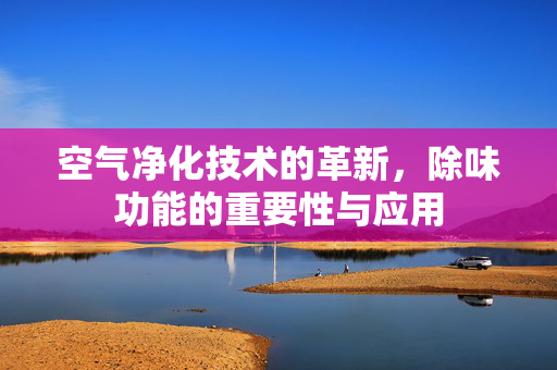 空气净化技术的革新，除味功能的重要性与应用