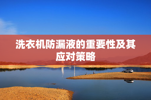 洗衣机防漏液的重要性及其应对策略