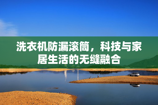 洗衣机防漏滚筒，科技与家居生活的无缝融合