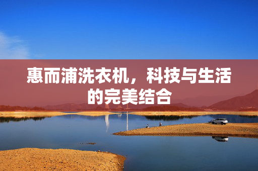 惠而浦洗衣机，科技与生活的完美结合