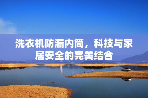 洗衣机防漏内筒，科技与家居安全的完美结合