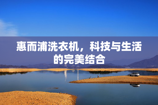 惠而浦洗衣机，科技与生活的完美结合