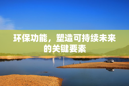 环保功能，塑造可持续未来的关键要素