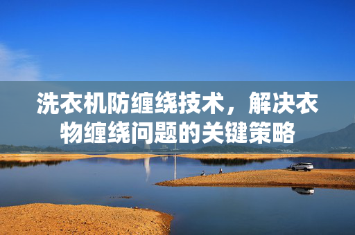 洗衣机防缠绕技术，解决衣物缠绕问题的关键策略