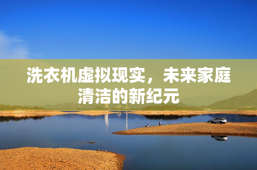 洗衣机虚拟现实，未来家庭清洁的新纪元
