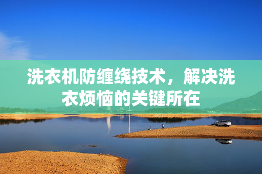 洗衣机防缠绕技术，解决洗衣烦恼的关键所在