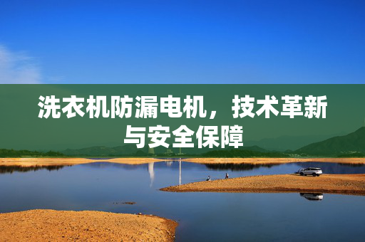洗衣机防漏电机，技术革新与安全保障