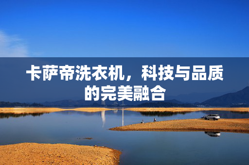 卡萨帝洗衣机，科技与品质的完美融合