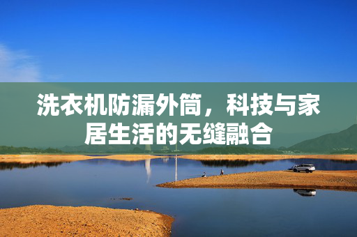 洗衣机防漏外筒，科技与家居生活的无缝融合