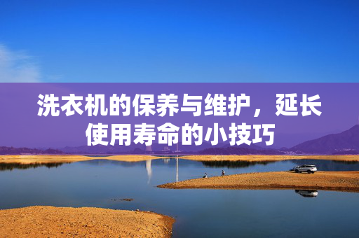 洗衣机的保养与维护，延长使用寿命的小技巧