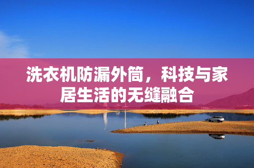洗衣机防漏外筒，科技与家居生活的无缝融合