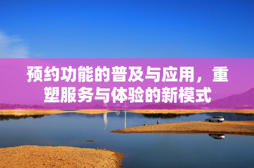 预约功能的普及与应用，重塑服务与体验的新模式