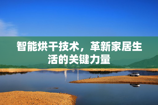 智能烘干技术，革新家居生活的关键力量