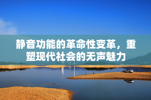 静音功能的革命性变革，重塑现代社会的无声魅力