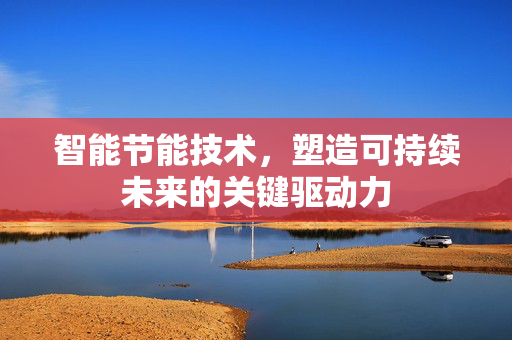 智能节能技术，塑造可持续未来的关键驱动力