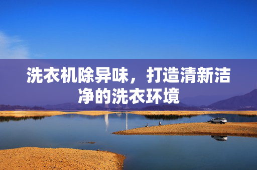 洗衣机除异味，打造清新洁净的洗衣环境