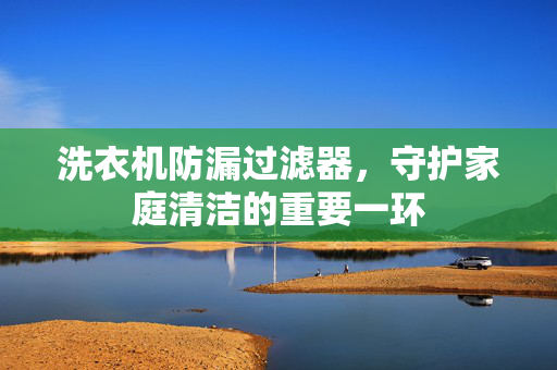 洗衣机防漏过滤器，守护家庭清洁的重要一环