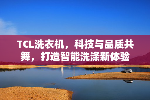 TCL洗衣机，科技与品质共舞，打造智能洗涤新体验