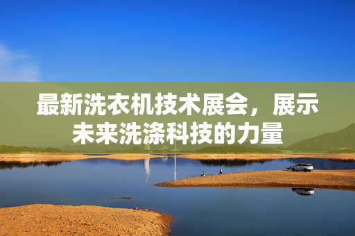 最新洗衣机技术展会，展示未来洗涤科技的力量