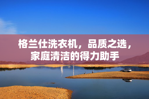 格兰仕洗衣机，品质之选，家庭清洁的得力助手