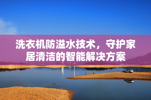 洗衣机防溢水技术，守护家居清洁的智能解决方案