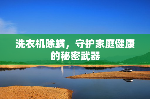 洗衣机除螨，守护家庭健康的秘密武器