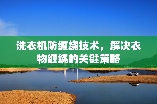 洗衣机防缠绕技术，解决衣物缠绕的关键策略