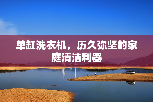 单缸洗衣机，历久弥坚的家庭清洁利器