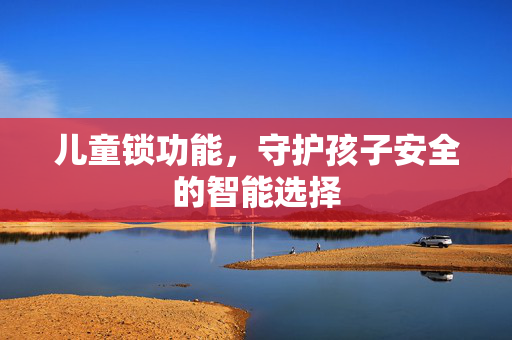 儿童锁功能，守护孩子安全的智能选择