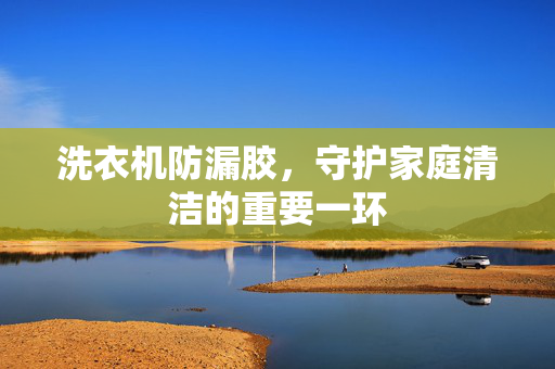 洗衣机防漏胶，守护家庭清洁的重要一环