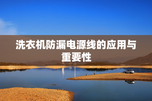 洗衣机防漏电源线的应用与重要性