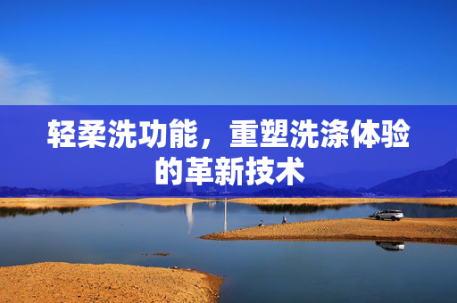 轻柔洗功能，重塑洗涤体验的革新技术
