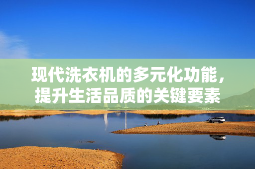 现代洗衣机的多元化功能，提升生活品质的关键要素