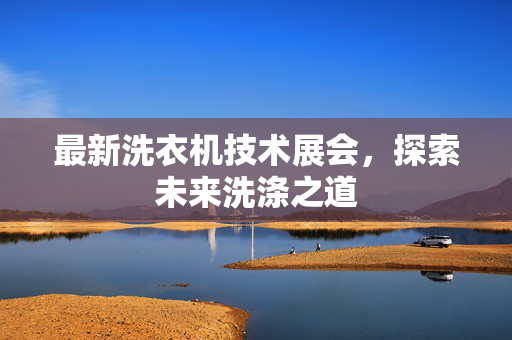 最新洗衣机技术展会，探索未来洗涤之道