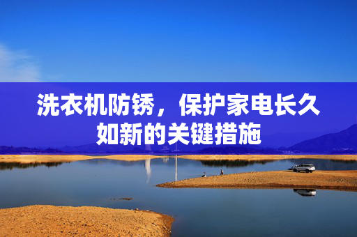 洗衣机防锈，保护家电长久如新的关键措施