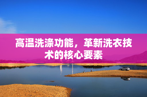 高温洗涤功能，革新洗衣技术的核心要素