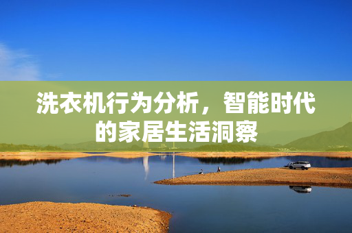 洗衣机行为分析，智能时代的家居生活洞察
