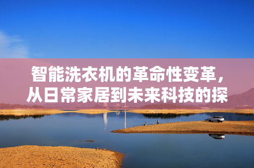 智能洗衣机的革命性变革，从日常家居到未来科技的探索
