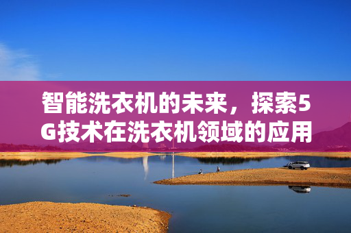 智能洗衣机的未来，探索5G技术在洗衣机领域的应用