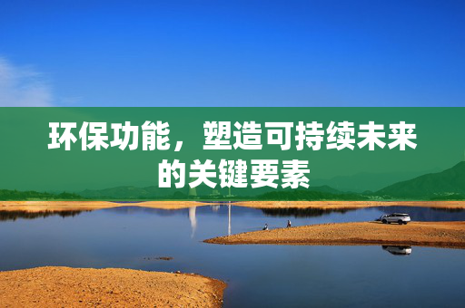 环保功能，塑造可持续未来的关键要素