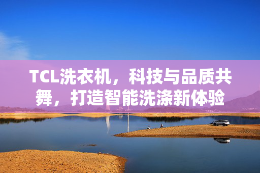 TCL洗衣机，科技与品质共舞，打造智能洗涤新体验