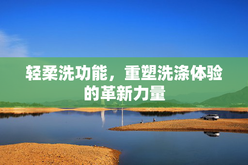 轻柔洗功能，重塑洗涤体验的革新力量