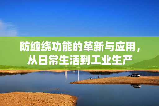 防缠绕功能的革新与应用，从日常生活到工业生产