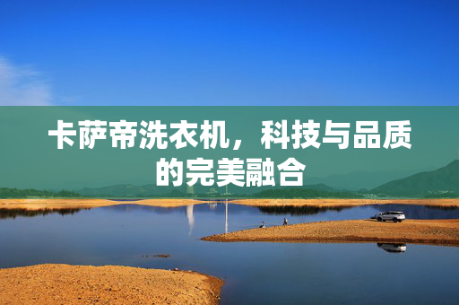 卡萨帝洗衣机，科技与品质的完美融合