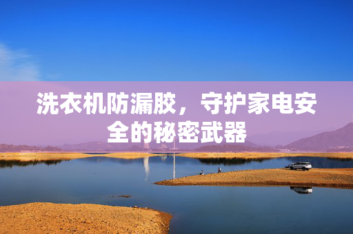 洗衣机防漏胶，守护家电安全的秘密武器