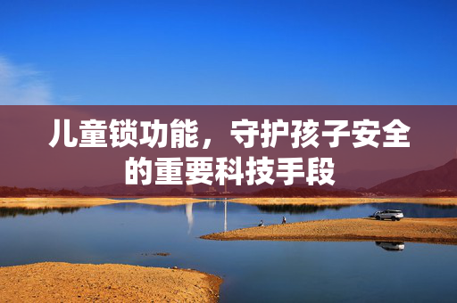 儿童锁功能，守护孩子安全的重要科技手段