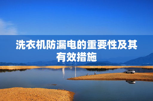 洗衣机防漏电的重要性及其有效措施